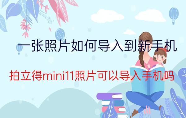 一张照片如何导入到新手机 拍立得mini11照片可以导入手机吗？